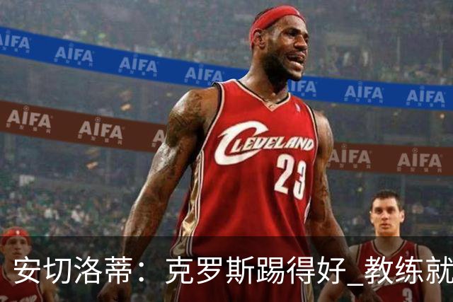 安切洛蒂：克罗斯踢得好 教练就会很安心