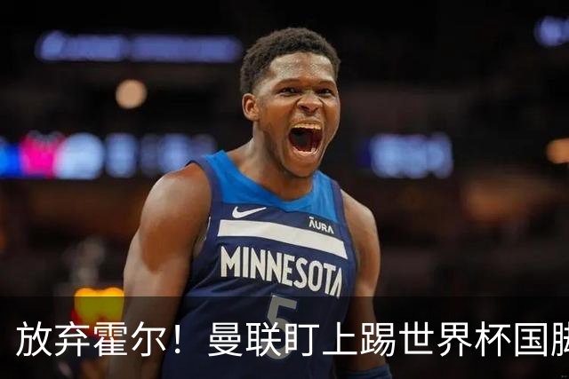 放弃霍尔！曼联盯上踢世界杯国脚，身价2500万，19岁小将迎来大考